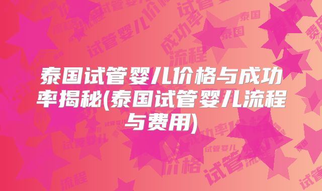 泰国试管婴儿价格与成功率揭秘(泰国试管婴儿流程与费用)