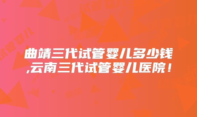曲靖三代试管婴儿多少钱,云南三代试管婴儿医院！