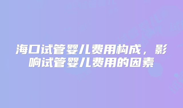海口试管婴儿费用构成，影响试管婴儿费用的因素