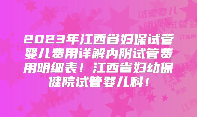 2023年江西省妇保试管婴儿费用详解内附试管费用明细表！江西省妇幼保健院试管婴儿科！