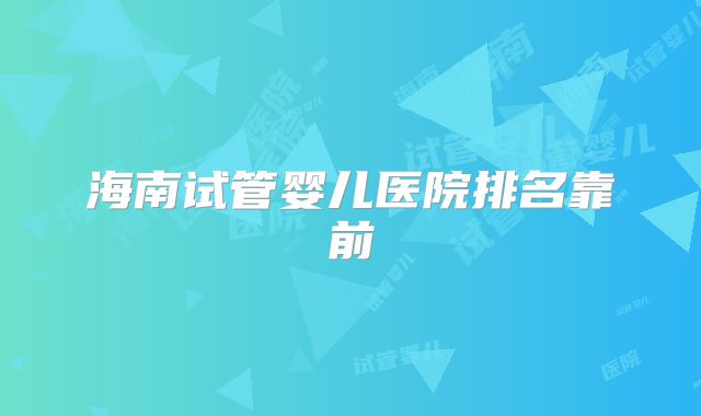 海南试管婴儿医院排名靠前