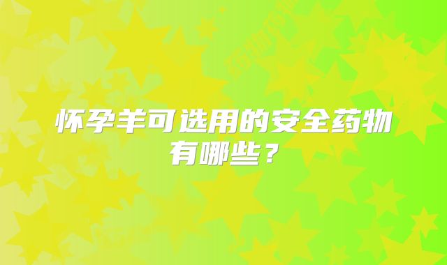 怀孕羊可选用的安全药物有哪些？