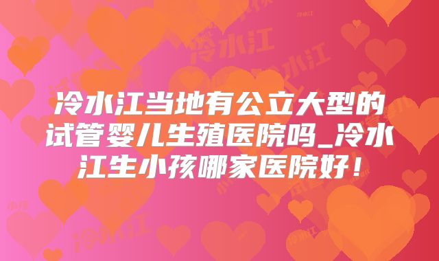冷水江当地有公立大型的试管婴儿生殖医院吗_冷水江生小孩哪家医院好！