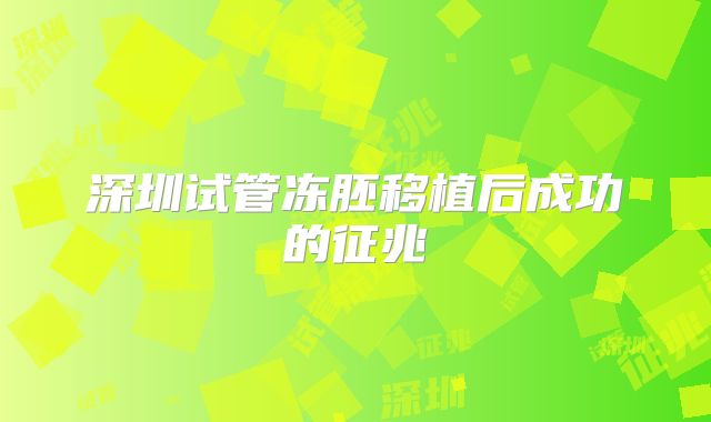 深圳试管冻胚移植后成功的征兆