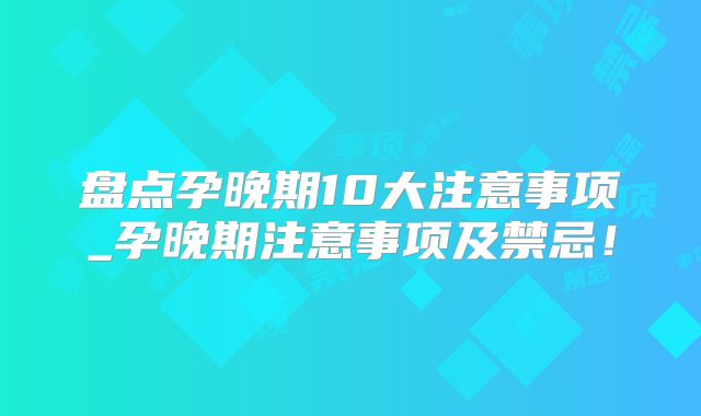 盘点孕晚期10大注意事项_孕晚期注意事项及禁忌！
