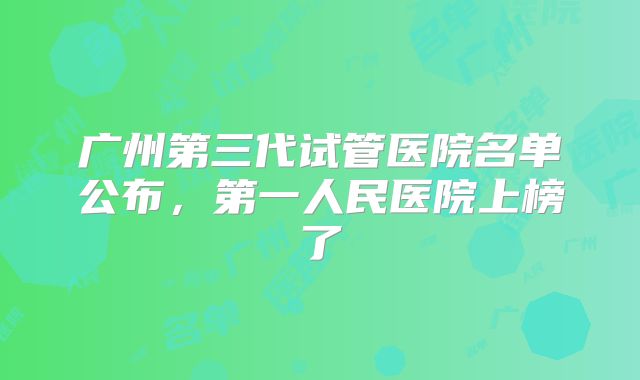 广州第三代试管医院名单公布,第一人民医院上榜了