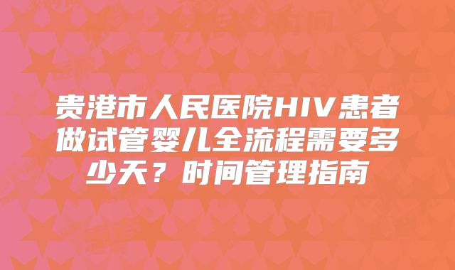 贵港市人民医院HIV患者做试管婴儿全流程需要多少天?时间管理指南