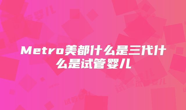 Metro美都什么是三代什么是试管婴儿