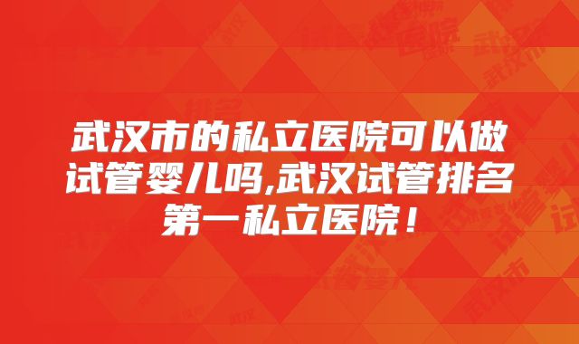武汉市的私立医院可以做试管婴儿吗,武汉试管排名第一私立医院！