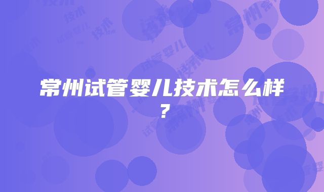 常州试管婴儿技术怎么样？