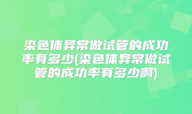 染色体异常做试管的成功率有多少(染色体异常做试管的成功率有多少啊)