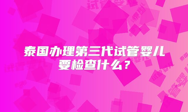 泰国办理第三代试管婴儿要检查什么？