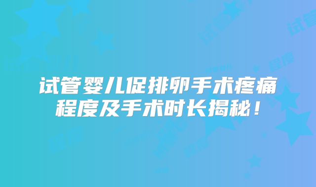 试管婴儿促排卵手术疼痛程度及手术时长揭秘！