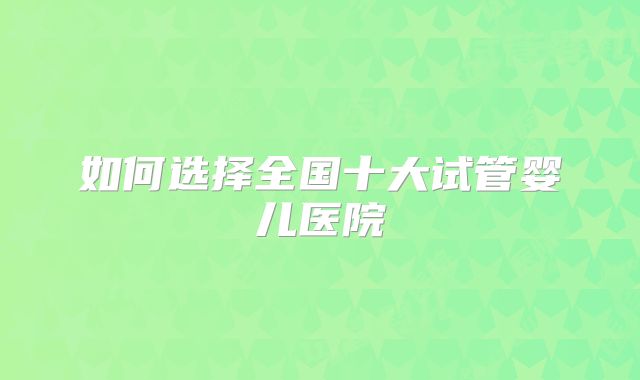 如何选择全国十大试管婴儿医院