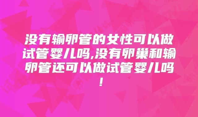 没有输卵管的女性可以做试管婴儿吗,没有卵巢和输卵管还可以做试管婴儿吗！