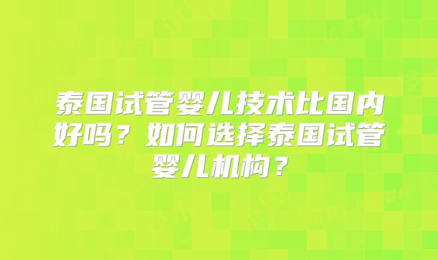 泰国试管婴儿技术比国内好吗？如何选择泰国试管婴儿机构？