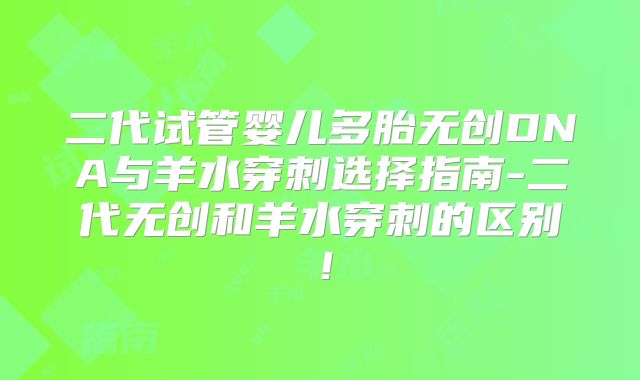 二代试管婴儿多胎无创DNA与羊水穿刺选择指南-二代无创和羊水穿刺的区别！