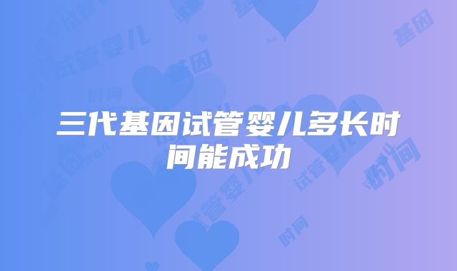 三代基因试管婴儿多长时间能成功