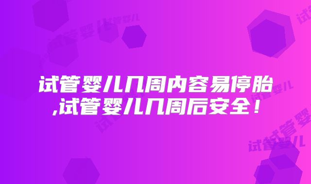 试管婴儿几周内容易停胎,试管婴儿几周后安全！