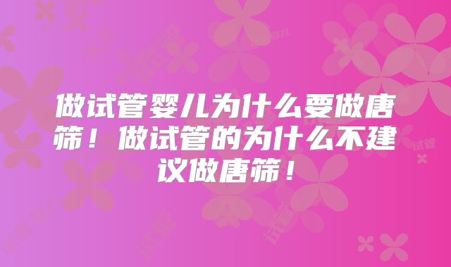 做试管婴儿为什么要做唐筛!做试管的为什么不建议做唐筛!