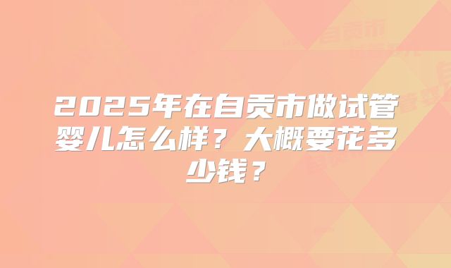 2025年在自贡市做试管婴儿怎么样？大概要花多少钱？