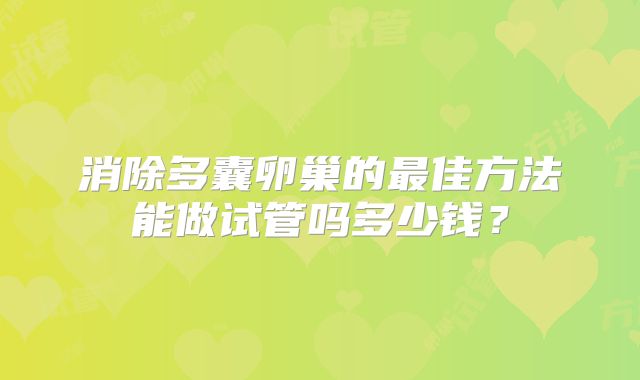 消除多囊卵巢的最佳方法能做试管吗多少钱？
