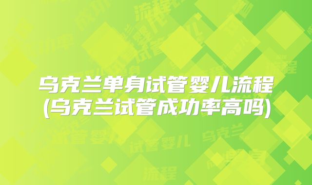 乌克兰单身试管婴儿流程(乌克兰试管成功率高吗)