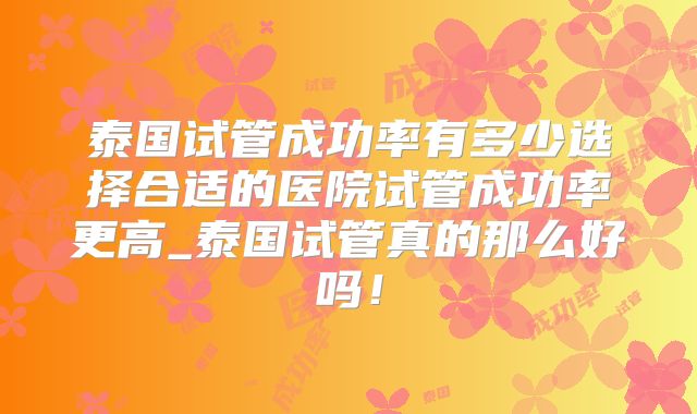 泰国试管成功率有多少选择合适的医院试管成功率更高_泰国试管真的那么好吗!