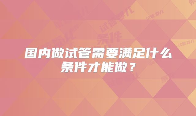 国内做试管需要满足什么条件才能做？
