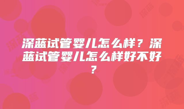深蓝试管婴儿怎么样？深蓝试管婴儿怎么样好不好？