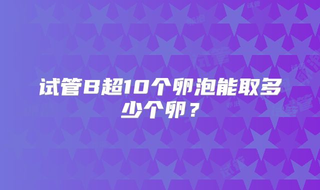 试管B超10个卵泡能取多少个卵？