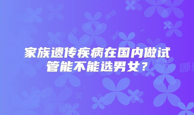 家族遗传疾病在国内做试管能不能选男女?