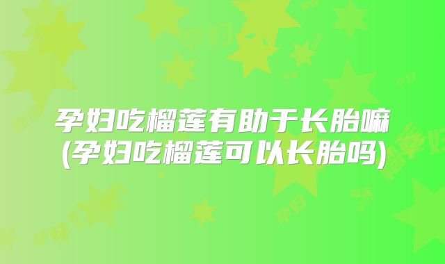 孕妇吃榴莲有助于长胎嘛(孕妇吃榴莲可以长胎吗)