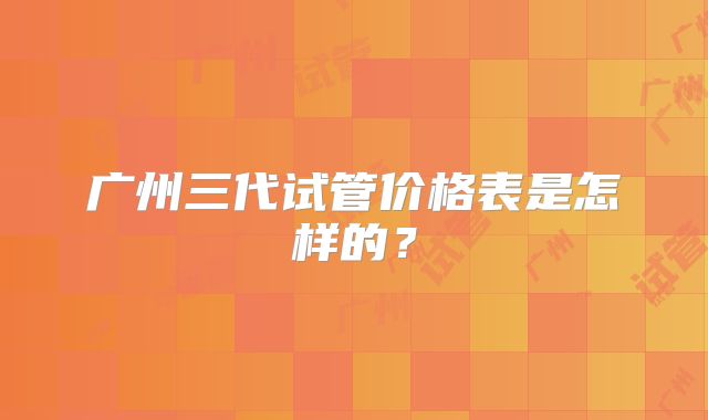 广州三代试管价格表是怎样的？