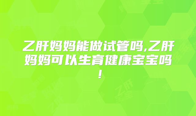 乙肝妈妈能做试管吗,乙肝妈妈可以生育健康宝宝吗！