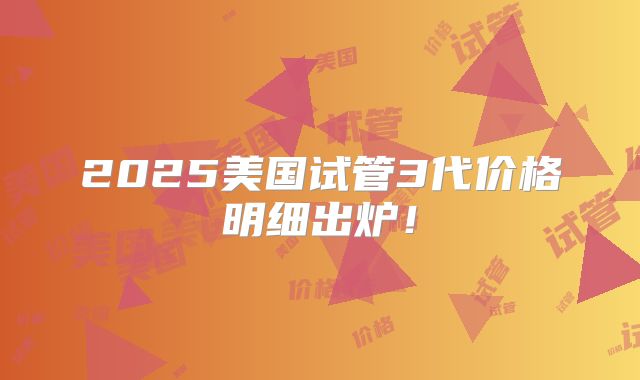 2025美国试管3代价格明细出炉！