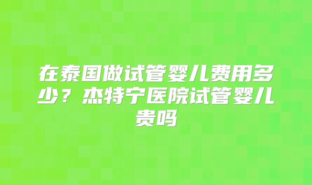 在泰国做试管婴儿费用多少？杰特宁医院试管婴儿贵吗