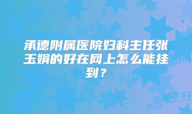 承德附属医院妇科主任张玉娟的好在网上怎么能挂到？