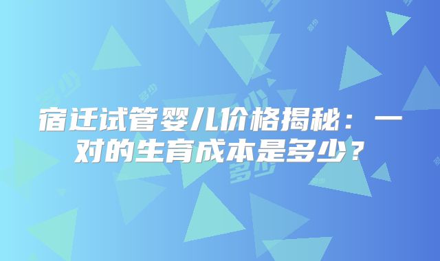 宿迁试管婴儿价格揭秘：一对的生育成本是多少？