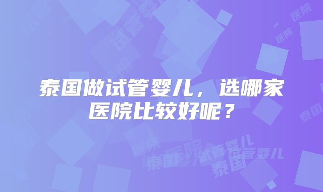 泰国做试管婴儿，选哪家医院比较好呢？