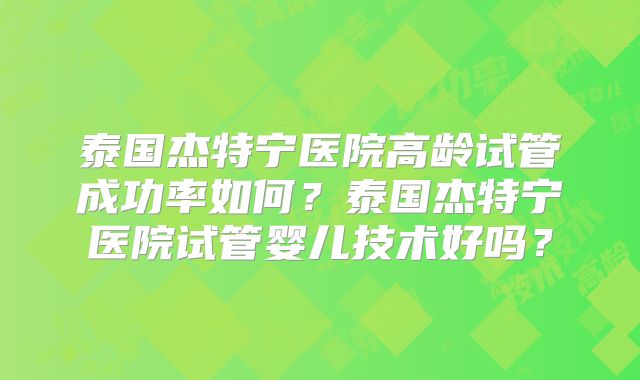 泰国杰特宁医院高龄试管成功率如何？泰国杰特宁医院试管婴儿技术好吗？