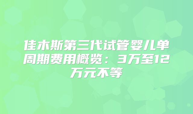 佳木斯第三代试管婴儿单周期费用概览：3万至12万元不等