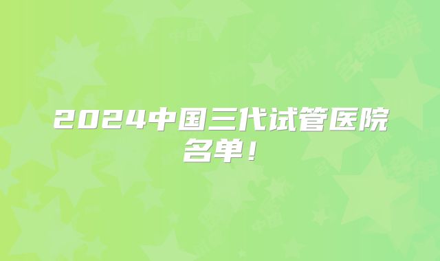 2024中国三代试管医院名单!