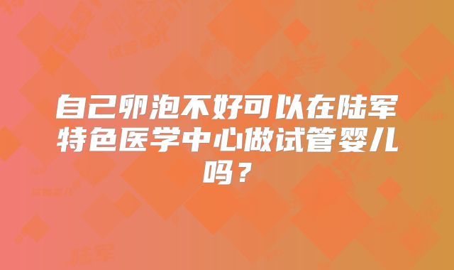 自己卵泡不好可以在陆军特色医学中心做试管婴儿吗？