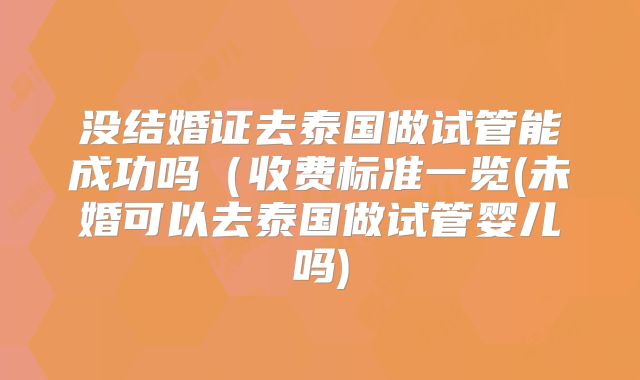 没结婚证去泰国做试管能成功吗（收费标准一览(未婚可以去泰国做试管婴儿吗)