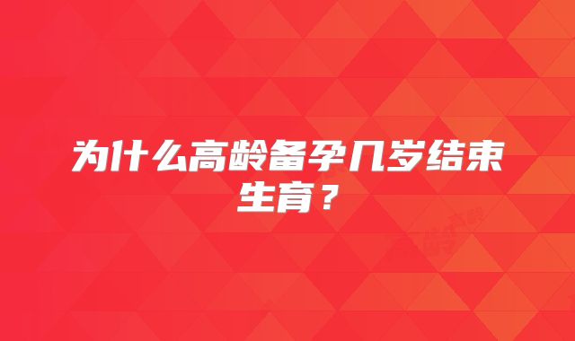 为什么高龄备孕几岁结束生育？