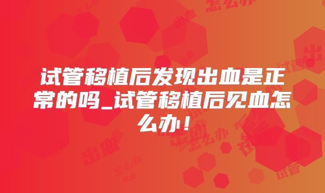 试管移植后发现出血是正常的吗_试管移植后见血怎么办!
