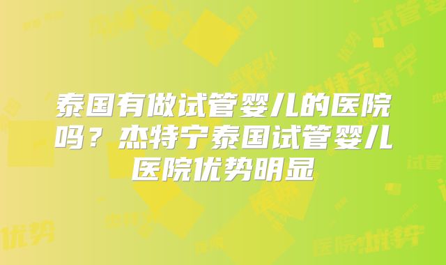 泰国有做试管婴儿的医院吗?杰特宁泰国试管婴儿医院优势明显