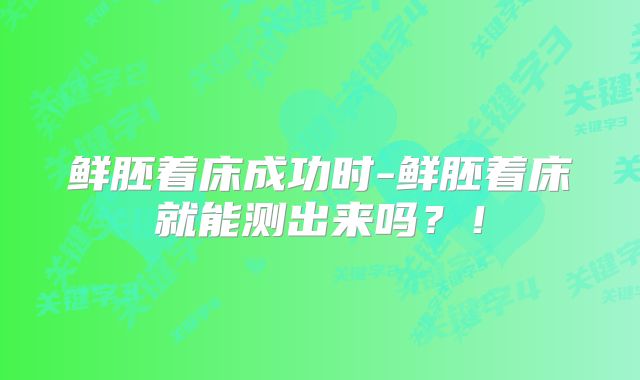 鲜胚着床成功时-鲜胚着床就能测出来吗?!