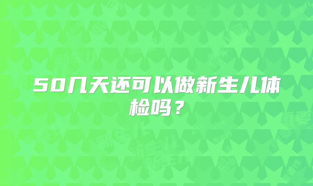 50几天还可以做新生儿体检吗？